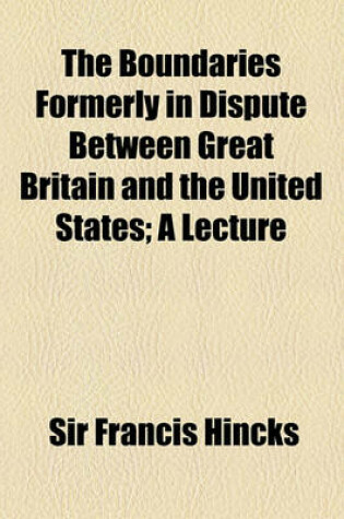 Cover of The Boundaries Formerly in Dispute Between Great Britain and the United States; A Lecture
