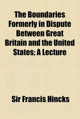 Book cover for The Boundaries Formerly in Dispute Between Great Britain and the United States; A Lecture