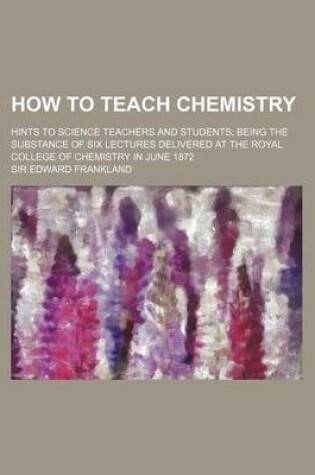 Cover of How to Teach Chemistry; Hints to Science Teachers and Students Being the Substance of Six Lectures Delivered at the Royal College of Chemistry in June