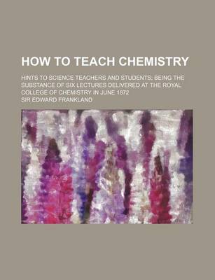 Book cover for How to Teach Chemistry; Hints to Science Teachers and Students Being the Substance of Six Lectures Delivered at the Royal College of Chemistry in June