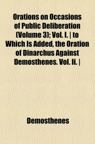 Cover of Orations on Occasions of Public Deliberation (Volume 3); Vol. I. - To Which Is Added, the Oration of Dinarchus Against Demosthenes. Vol. II. - Orations of Aeschines and Demosthenes on the Crown.--Translated with Notes