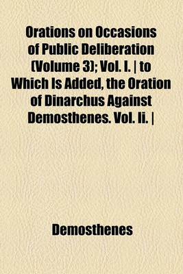 Book cover for Orations on Occasions of Public Deliberation (Volume 3); Vol. I. - To Which Is Added, the Oration of Dinarchus Against Demosthenes. Vol. II. - Orations of Aeschines and Demosthenes on the Crown.--Translated with Notes