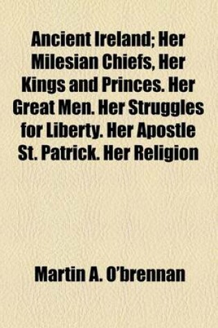 Cover of Ancient Ireland; Her Milesian Chiefs, Her Kings and Princes. Her Great Men. Her Struggles for Liberty. Her Apostle St. Patrick. Her Religion