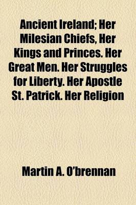 Book cover for Ancient Ireland; Her Milesian Chiefs, Her Kings and Princes. Her Great Men. Her Struggles for Liberty. Her Apostle St. Patrick. Her Religion