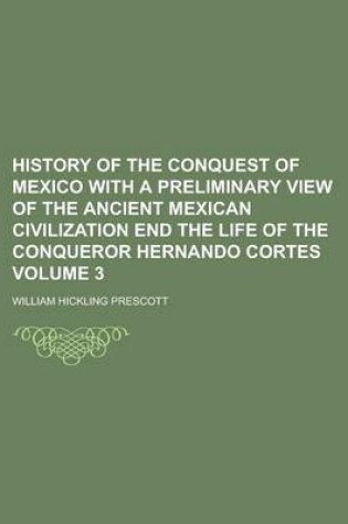 Cover of History of the Conquest of Mexico with a Preliminary View of the Ancient Mexican Civilization End the Life of the Conqueror Hernando Cortes Volume 3