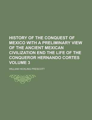 Book cover for History of the Conquest of Mexico with a Preliminary View of the Ancient Mexican Civilization End the Life of the Conqueror Hernando Cortes Volume 3