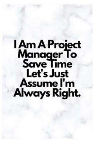 Cover of I Am A Project Manager To Save Time Let's Just Assume I'm Always Right.