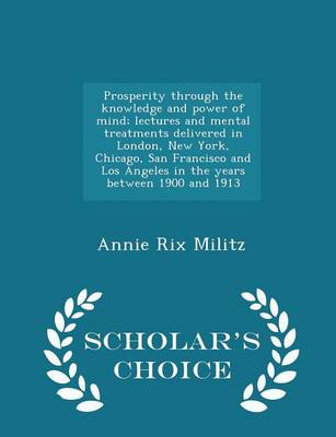 Book cover for Prosperity Through the Knowledge and Power of Mind; Lectures and Mental Treatments Delivered in London, New York, Chicago, San Francisco and Los Angeles in the Years Between 1900 and 1913 - Scholar's Choice Edition