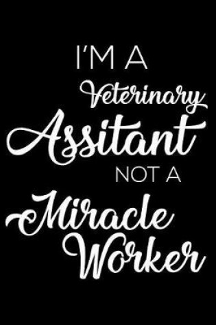 Cover of I'm A Veterinary Assistant Not A Miracle Worker