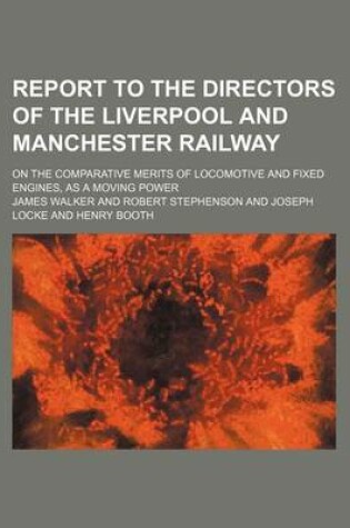 Cover of Report to the Directors of the Liverpool and Manchester Railway; On the Comparative Merits of Locomotive and Fixed Engines, as a Moving Power