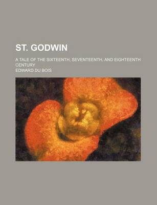 Book cover for St. Godwin; A Tale of the Sixteenth, Seventeenth, and Eighteenth Century