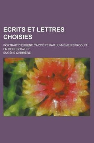 Cover of Ecrits Et Lettres Choisies; Portrait D'Eugene Carriere Par Lui-M\Eme Reproduit En Heliogravure