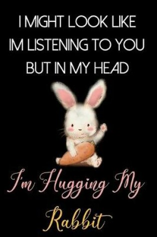 Cover of I Might Look Like Im Listening to You But In My Head I'm Hugging My Rabbit