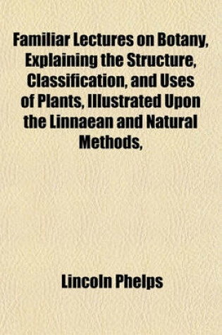 Cover of Familiar Lectures on Botany, Explaining the Structure, Classification, and Uses of Plants, Illustrated Upon the Linnaean and Natural Methods,