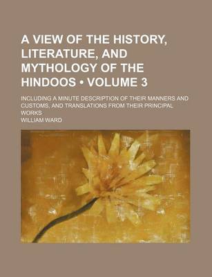 Book cover for A View of the History, Literature, and Mythology of the Hindoos (Volume 3); Including a Minute Description of Their Manners and Customs, and Translations from Their Principal Works