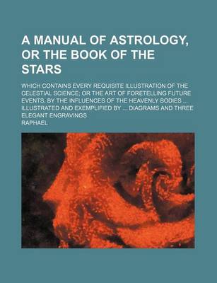 Book cover for A Manual of Astrology, or the Book of the Stars; Which Contains Every Requisite Illustration of the Celestial Science; Or the Art of Foretelling Fut