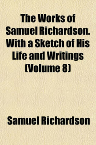 Cover of The Works of Samuel Richardson. with a Sketch of His Life and Writings (Volume 8)