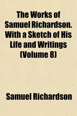 Book cover for The Works of Samuel Richardson. with a Sketch of His Life and Writings (Volume 8)