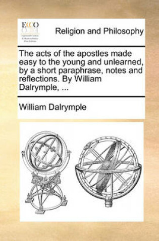 Cover of The Acts of the Apostles Made Easy to the Young and Unlearned, by a Short Paraphrase, Notes and Reflections. by William Dalrymple, ...