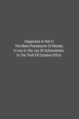 Book cover for Happiness Is Not In The Mere Possession Of Money; It Lies In The Joy Of Achievement, In The Thrill Of Creative Effort.