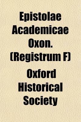 Book cover for Epistolae Academicae Oxon. (Registrum F) (Volume 35); A Collection of Letters and Other Miscellaneous Documents Illustrative of Academical Life and Studies at Oxford in the Fifteenth Century