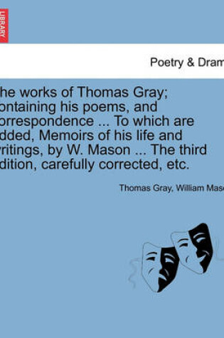 Cover of The works of Thomas Gray; containing his poems, and correspondence ... To which are added, Memoirs of his life and writings, by W. Mason ... The third edition, carefully corrected, etc.