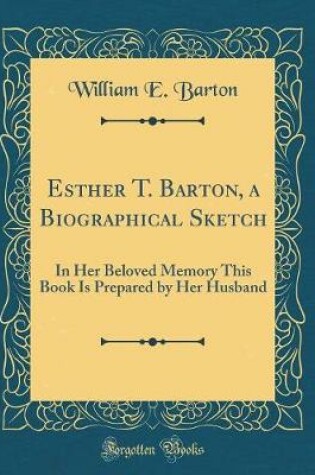 Cover of Esther T. Barton, a Biographical Sketch: In Her Beloved Memory This Book Is Prepared by Her Husband (Classic Reprint)