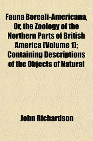 Cover of Fauna Boreali-Americana, Or, the Zoology of the Northern Parts of British America (Volume 1); Containing Descriptions of the Objects of Natural