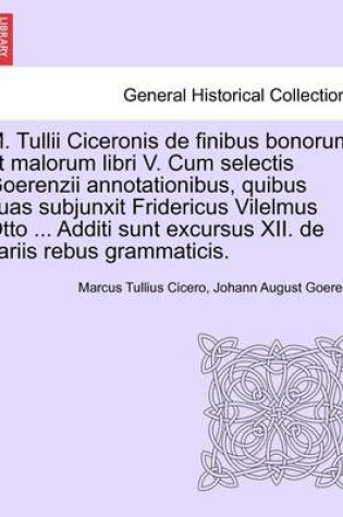 Cover of M. Tullii Ciceronis de Finibus Bonorum Et Malorum Libri V. Cum Selectis Goerenzii Annotationibus, Quibus Suas Subjunxit Fridericus Vilelmus Otto ... Additi Sunt Excursus XII. de Variis Rebus Grammaticis.