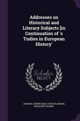 Cover of Addresses on Historical and Literary Subjects [In Continuation of 's Tudies in European History'