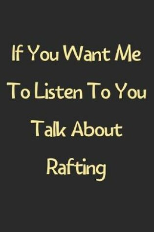 Cover of If You Want Me To Listen To You Talk About Rafting