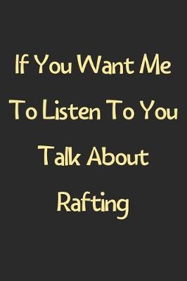 Book cover for If You Want Me To Listen To You Talk About Rafting