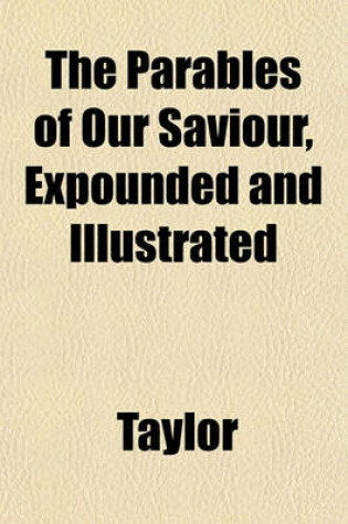 Cover of The Parables of Our Saviour, Expounded and Illustrated