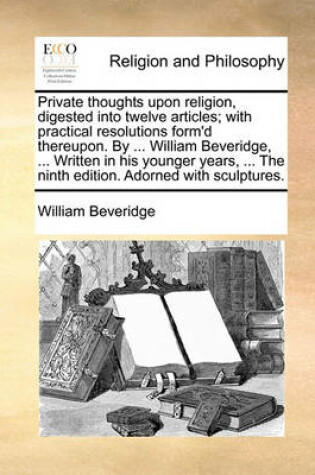 Cover of Private Thoughts Upon Religion, Digested Into Twelve Articles; With Practical Resolutions Form'd Thereupon. by ... William Beveridge, ... Written in His Younger Years, ... the Ninth Edition. Adorned with Sculptures.