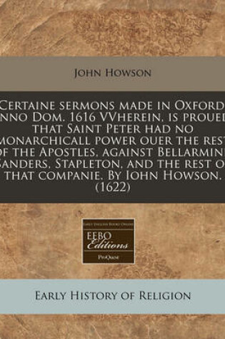 Cover of Certaine Sermons Made in Oxford, Anno Dom. 1616 Vvherein, Is Proued, That Saint Peter Had No Monarchicall Power Ouer the Rest of the Apostles, Against Bellarmine, Sanders, Stapleton, and the Rest of That Companie. by Iohn Howson. (1622)