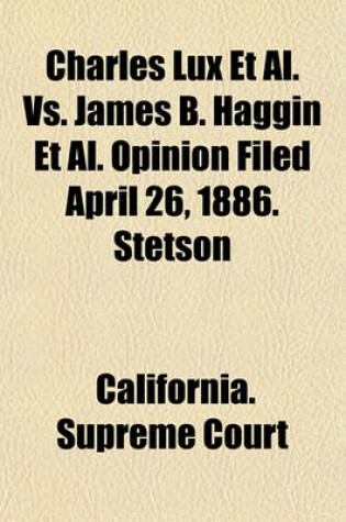 Cover of Charles Lux et al. vs. James B. Haggin et al. Opinion Filed April 26, 1886. Stetson