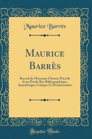 Cover of Maurice Barrès: Recueil de Morceaux Choisis; Précédé d'une Étude Bio-Bibliographique, Anecdotique, Critique Et Documentaire (Classic Reprint)