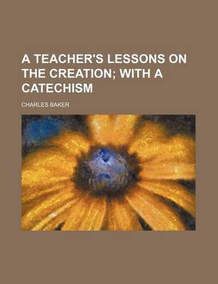 Book cover for A Teacher's Lessons on the Creation; With a Catechism