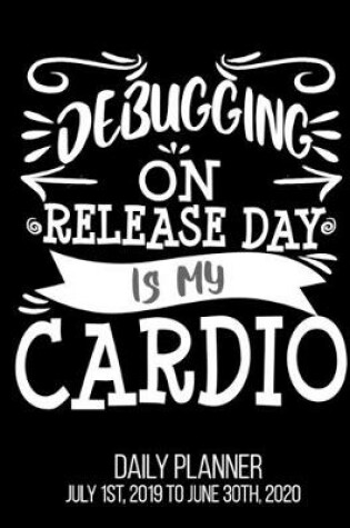 Cover of Debugging On Release Day Is My Cardio Daily Planner July 1st, 2019 To June 30th, 2020