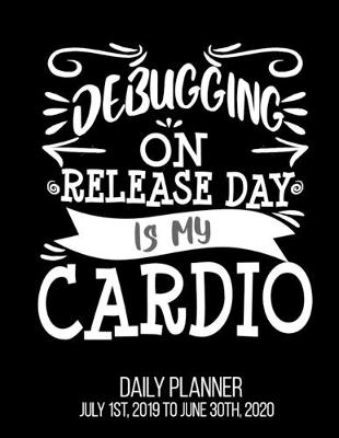 Book cover for Debugging On Release Day Is My Cardio Daily Planner July 1st, 2019 To June 30th, 2020