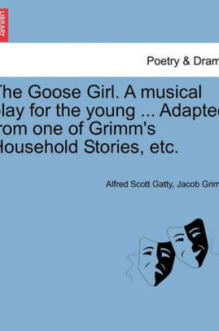 Cover of The Goose Girl. a Musical Play for the Young ... Adapted from One of Grimm's Household Stories, Etc.