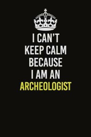Cover of I Can�t Keep Calm Because I Am An Archeologist