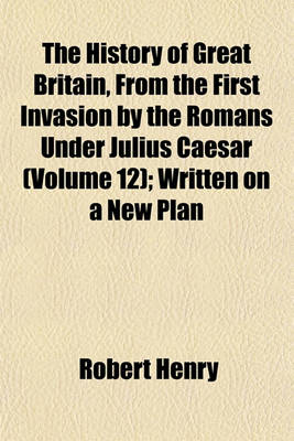 Book cover for The History of Great Britain, from the First Invasion by the Romans Under Julius Caesar (Volume 12); Written on a New Plan