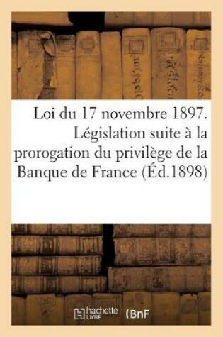 Cover of Loi Du 17 Novembre 1897. Legislation Resultant de la Prorogation Du Privilege de la Banque de France