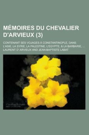 Cover of Memoires Du Chevalier D'Arvieux; Contenant Ses Vojages a Constantinople, Dans L'Asie, La Syrie, La Palestine, L'Egypte, & La Barbarie, ... (3 )
