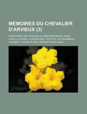 Book cover for Memoires Du Chevalier D'Arvieux; Contenant Ses Vojages a Constantinople, Dans L'Asie, La Syrie, La Palestine, L'Egypte, & La Barbarie, ... (3 )