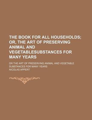 Book cover for The Book for All Households; Or, the Art of Preserving Animal and Vegetablesubstances for Many Years. or the Art of Preserving Animal and Vegetable Substances for Many Years