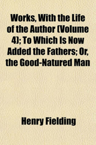 Cover of Works, with the Life of the Author (Volume 4); To Which Is Now Added the Fathers; Or, the Good-Natured Man