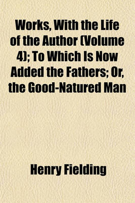 Book cover for Works, with the Life of the Author (Volume 4); To Which Is Now Added the Fathers; Or, the Good-Natured Man