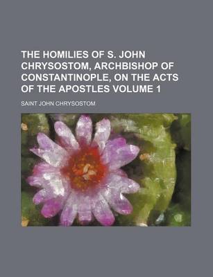 Book cover for The Homilies of S. John Chrysostom, Archbishop of Constantinople, on the Acts of the Apostles Volume 1